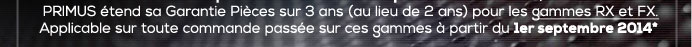 PRIMUS étend sa Garantie Pièces sur 3 ans (au lieu de 2 ans) pour les gammes RX et FX. Applicable sur toute commande passée sur ces gammes à partir du 1er septembre 2014*